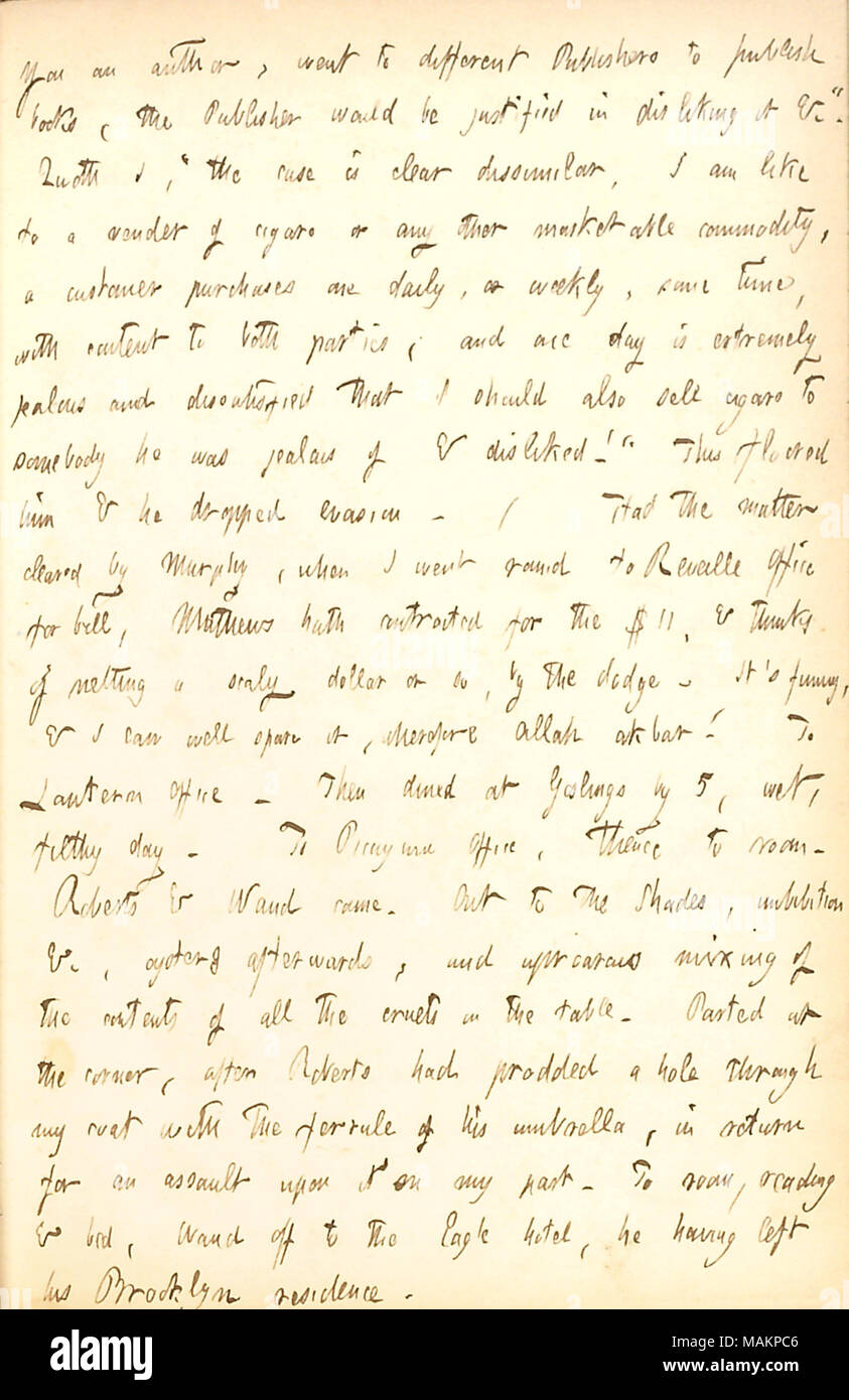 Beschreibt eine Meinungsverschiedenheit mit Cornelius Mathews. Transkription: Sie ein Thema, zu verschiedenen Verlagen ging, Bücher zu veröffentlichen, der Verleger würde es ablehnen &c. gerechtfertigt sein ? Sprach ich,? ǣthe Fall klar unterschiedlich. Ich bin wie ein Verkäufer von Zigarren oder Sonstige marktfähige Ware, ein Kunde kauft man täglich oder wöchentlich, einige Zeit, mit Inhalten, die beide Parteien; und eines Tages ist extrem eifersüchtig und unzufrieden, dass ich auch Zigarren verkaufen sollte, jemand Er war eifersüchtig auf & nicht mochten! ? Dieses vornehme ihn [Cornelius Mathews] und er fiel Steuerhinterziehung. /Hatte die Angelegenheit geklärt von Murphy, wenn ich Stockfoto