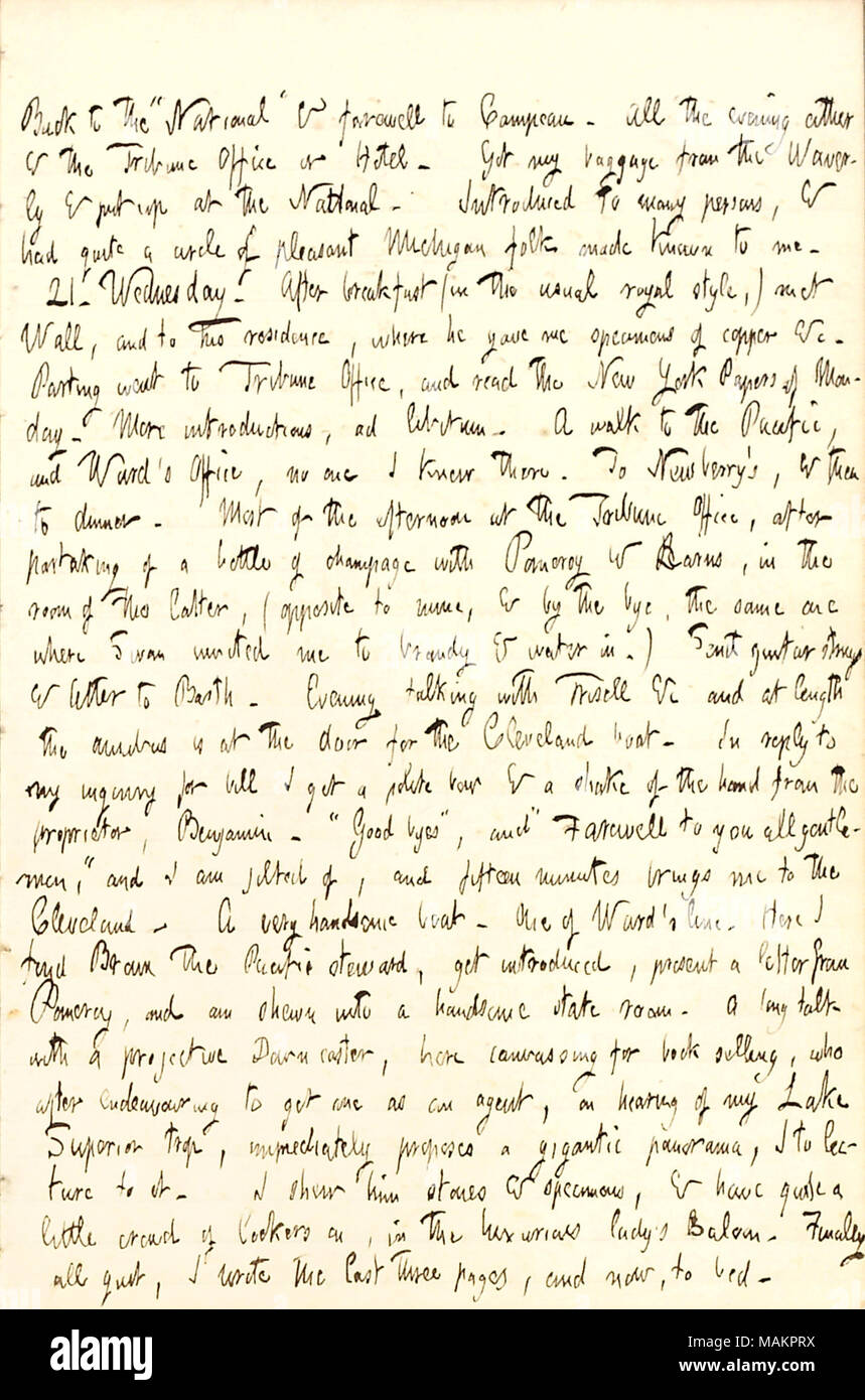 Beschreibt seine Abreise aus Detroit auf dem Dampfschiff, Cleveland. Transkription: Zurück zur? ǣNational? & Abschied von Campeau. Alle abends entweder & die [Detroit] Tribune Büro oder Hotel. Ich mein Gepäck aus dem Waverly & Aufmachungen auf nationaler. Zu viele Personen, und hatte durchaus einen Kreis von angenehmen Michigan Folk zu mir bekannt. 21. Mittwoch. Nach dem Frühstück (in der üblichen königlichen Stil,) met Wand und zu seiner Residenz, wo er mir Exemplare von Kupfer & C. Der Abschied ging an Tribune Büro, und der New Yorker Zeitungen von Montag lesen. Mehr Einführungen, ad libitum. Ein Spaziergang zum pazif Stockfoto