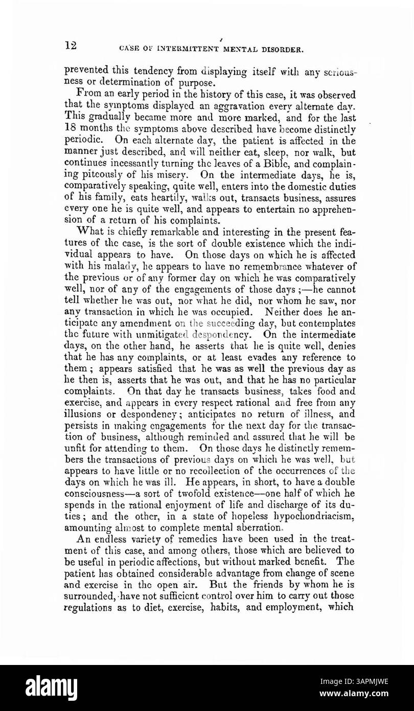Dr Skae discute d’un cas de trouble mental intermittent de type tertien, impliquant un professionnel du droit souffrant d’une double conscience. Le patient alterne entre des jours de vigueur et de santé et des jours d’aliénation mentale, accompagnés d’hypocondrie. Les jours de mauvaise santé, le patient cherche réconfort dans les Écritures, et a envisagé le suicide. Le patient n'a aucun souvenir des mauvais jours pendant les périodes de bonne santé. Banque D'Images
