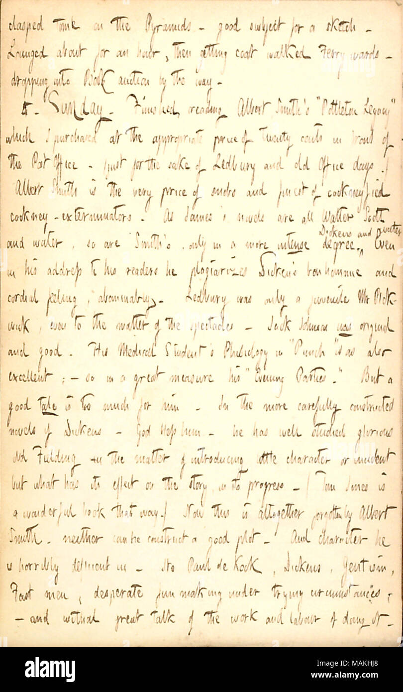 Examine les oeuvres d'Albert Smith et d'autres auteurs. Transcription : joignit tome sur les pyramides ? Bon sujet pour un croquis ? Lounged sur pendant une heure, puis se couche et marché des services de ferry ? Tomber dans l'enchère par le livre. 4. Dimanche. Fini de lire Albert Smith ?s ?ǣPottleton Legacy ? Que j'ai acheté au prix de vingt cents devant le bureau de poste. (Juste pour le plaisir de Ledbury et ancien bureau jours.) Albert Smith est le prix des plus beaux et les snobs de cockneyfied-cockney exterminateurs autorisés. En tant que [G.P.R.] James ?s romans sont tous Walter Scott et de l'eau, de sorte qu'un Banque D'Images