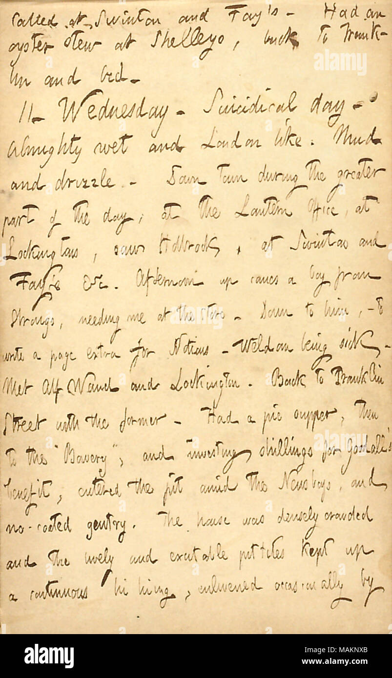 Participation à l'avantage décrit Goodall théâtre performance. Transcription : appelé à Swinton et Fay ?s. Avait une huître à ragoût Shelleys, retour à [48] Franklin et lit. 11. Le mercredi. Jour suicidaire. Humide et tout-puissant comme Londres. La boue et la bruine. Le centre-ville pendant la plus grande partie de la journée, le Bureau, à la Lanterne, vu Lockingtons à Holbrook, Swinton et Fay ?s &c. Après-midi jusqu'vient un garçon de [Thomas W.] Strongs, ayant besoin de moi au magasin. Vers lui, ? Pour écrire une page supplémentaire pour notions. [Charles] Weldon être malade. Rencontré Alf Waud et Lockington. Retour à Franklin Street avec l'ancien. A un Banque D'Images
