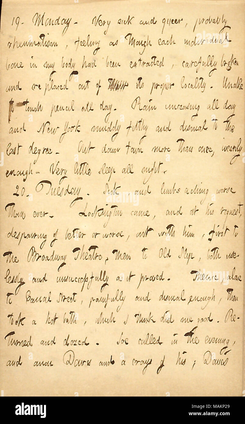 Décrit se sentir malade. Transcription : 19. Lundi. Très malade et queer, probablement les rhumatismes, se sentant comme si chaque os de mon corps avait été extrait, soigneusement brisée et re placé hors de leur son propre localité. Impossible de toucher un crayon toute la journée. Incessante pluie toute la journée et New York sale et boueuse sombre au dernier degré. Le centre-ville en plus d'une fois, d'un air fatigué assez. Très peu de sommeil toute la nuit. 20. Le mardi. Malades, et des membres mal pire que jamais. Lockington est venu, et à sa demande, désespérant de mieux ou pire, avec lui, d'abord pour le théâtre de Broadway, puis à Old Slip, b Banque D'Images