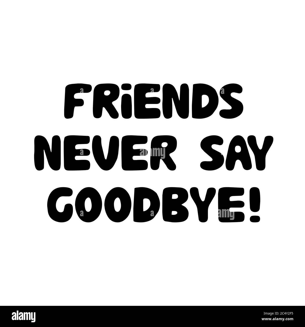 Never have a friend like. Friends never say Goodbye. Never say Goodbye.