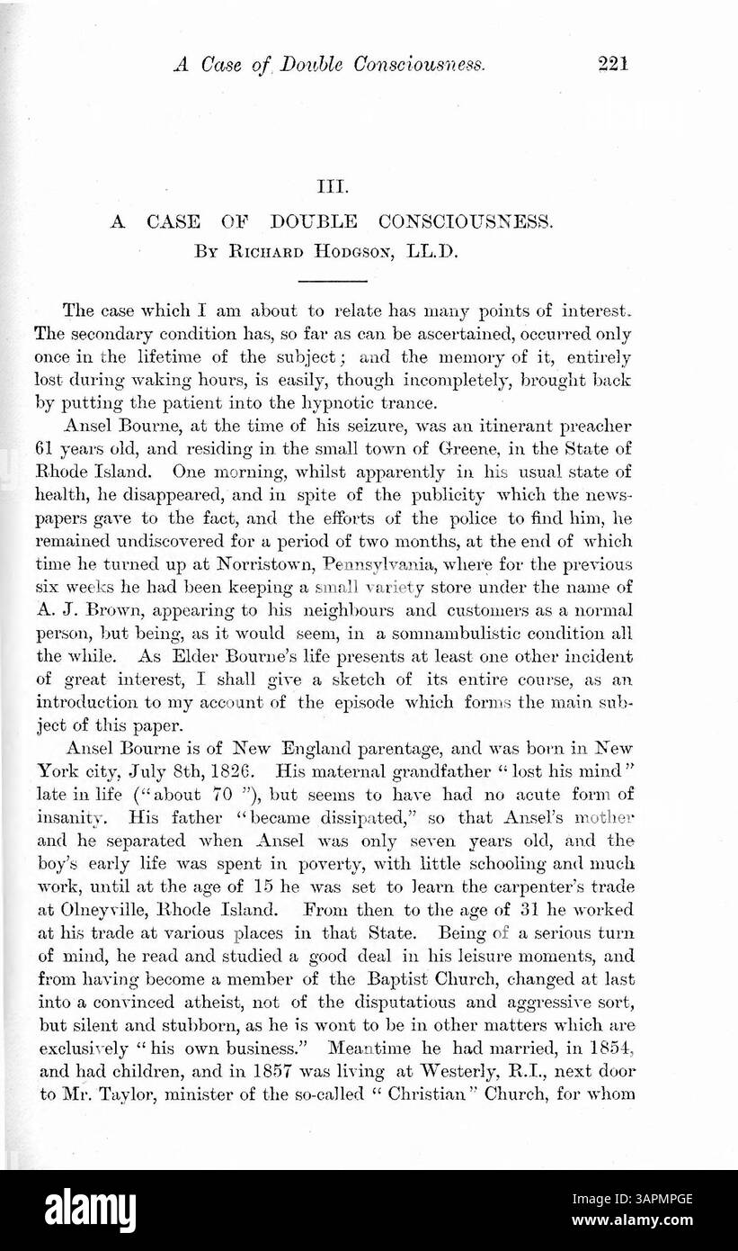Questo articolo parla del caso del 1887 di Ansel Bourne, un predicatore di 61 anni del Rhode Island, che ha sperimentato la "doppia coscienza". L'articolo suggerisce che questa condizione fosse il risultato della perdita di memoria post-epilettica ed esplora la sua identità secondaria, A.J. Brown. L'articolo include resoconti del comportamento di Bourne e delle disfunzioni cognitive e fa riferimento alla depressione infantile e a possibili abusi. L'ipnosi e le terapie suggestive sono suggerite come potenziali cure. Foto Stock
