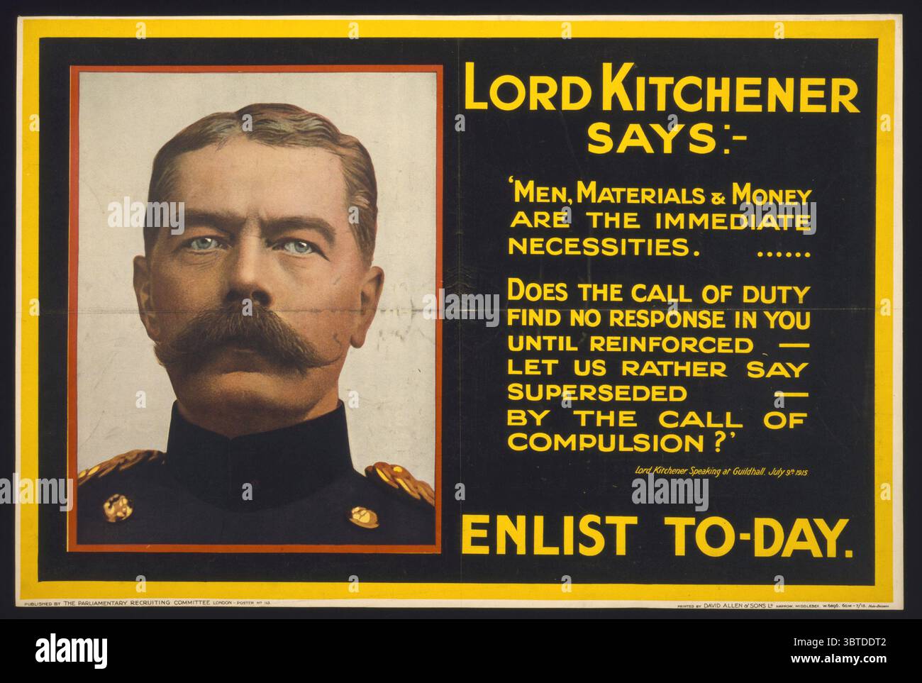 Titolo: Lord Kitchener dice: Enlist to-day / Photo Bassano ; stampato da David Allen & Sons Ld., Harrow, Middlesex. Data di creazione/pubblicazione: Londra : Parliament Recruiting Committee, [1915] Medio: 1 stampa (poster) : litografia e stampa fotomeccanica mezzitoni, colore ; 50 x 75 cm. Sintesi: Poster che mostra il ritratto di Lord Kitchener, con una sua citazione. Uomini, materiali e denaro sono le necessità immediate. ... La chiamata al dovere non trova risposta in voi fino a quando non sarà rafforzata - diciamo piuttosto superata - dalla chiamata alla costrizione?". Lord Kitchener parla a Guildhall, 9 luglio 1915. Foto Stock