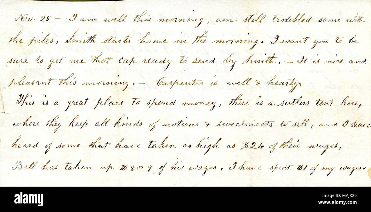 Cita un sutler della tenda che vende 'tutti i tipi di razioni alimentari & dolci.' Trascrizione: nov. 25 ? [N] anno sto bene questa mattina, sono tuttora preoccupati alcuni con le pile, Smith inizia a casa la mattina. Voglio che tu per essere certo di ottenere a me che il cappuccio pronto per l'invio da parte di Smith. ? È bello e piacevole di questa mattina. ? Carpenter è ben & sostanziosa. Questo è un ottimo posto per spendere soldi, c'è una tenda coloni qui, dove si conservano tutti i tipi di nozioni & dolci da vendere e ho sentito parlare di alcuni che hanno preso come alto come $24 dei loro salari. Bell ha ripreso $8 o 9 del suo salario. Ho speso $ 1 Foto Stock