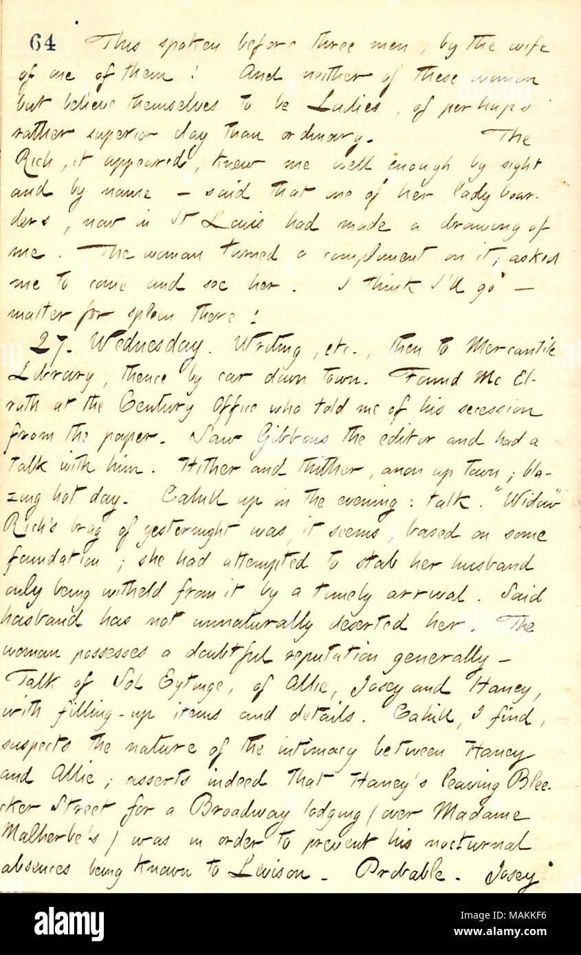 Per quanto riguarda la sig.ra ricca, che gestiva una casa di imbarco. Trascrizione: Questo intervenuti prima di tre uomini, per la moglie di uno di loro! E nessuna di queste donne ma che si credono di essere donne, di forse piuttosto argilla superiore a quello della normale. La ricca e apparso mi conosceva abbastanza bene per la vista e per nome ? Ha detto che uno dei suoi lady boarders, ora a St Louis aveva fatto un disegno di me. La donna rivolto un complimento su di esso; mi ha chiesto di venire a vedere la sua. Credo che andrò importa per la milza c! 27. Mercoledì. Scrittura, ecc, quindi alla libreria Mercantile, là in auto down town. Trovato [Thomas] Mc Elrath a Foto Stock