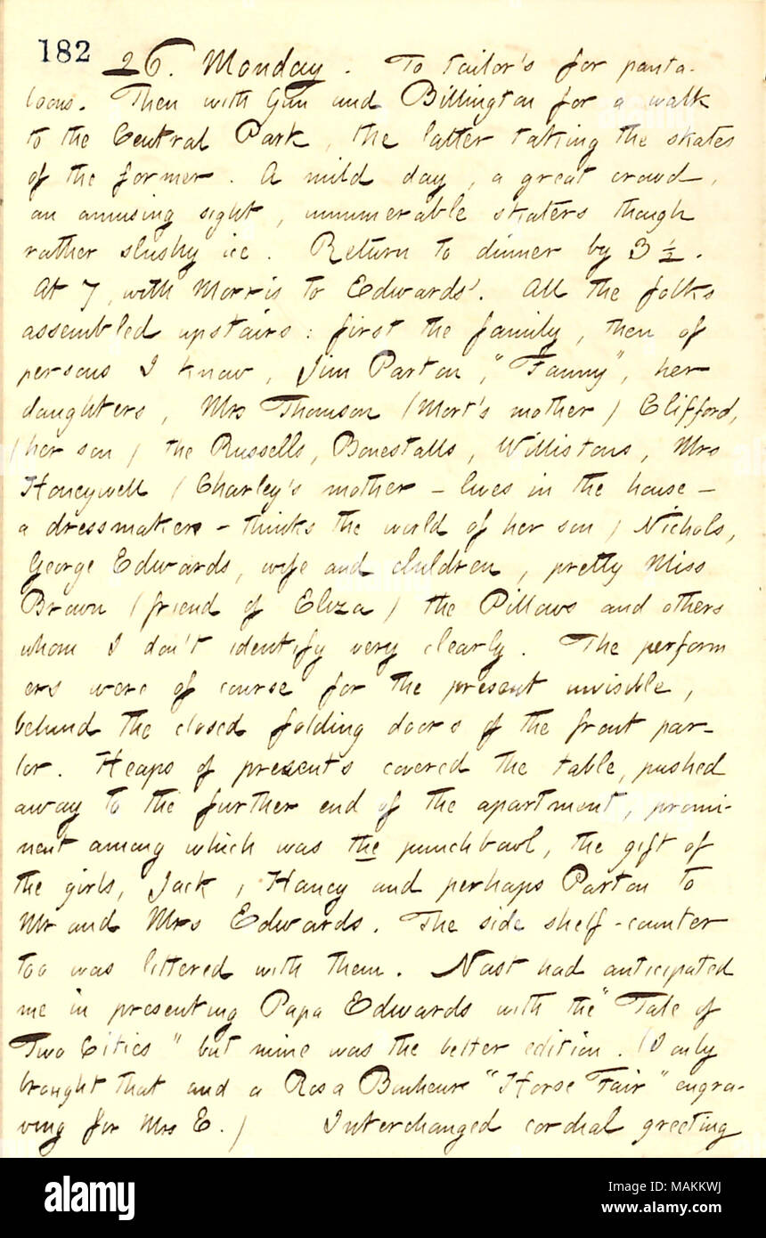 Descrive la famiglia Edwards la festa di Natale. Trascrizione: 26. Lunedì. Per sartoriale per pantaloons. Poi con [Bob] pistola e Billington per una passeggiata per il parco centrale, quest'ultimo prendendo i pattini dell'ex. Un giorno mite, una grande folla, un divertente spettacolo, innumerevoli skaters ma piuttosto viscido ghiaccio. Tornare a cena da 3 1/2. A 7, con [James] Morris di Edwards'. Tutti i Folk assemblati al piano superiore: in primo luogo la famiglia, quindi delle persone che conosco, Jim Parton, "Fanny [Fern],' le sue figlie [Grazia ed Ellen Eldredge], onorevole [Sophy] Thomson (Mort della madre) Clifford [Thomson], (suo figlio) della Russells, Bo Foto Stock