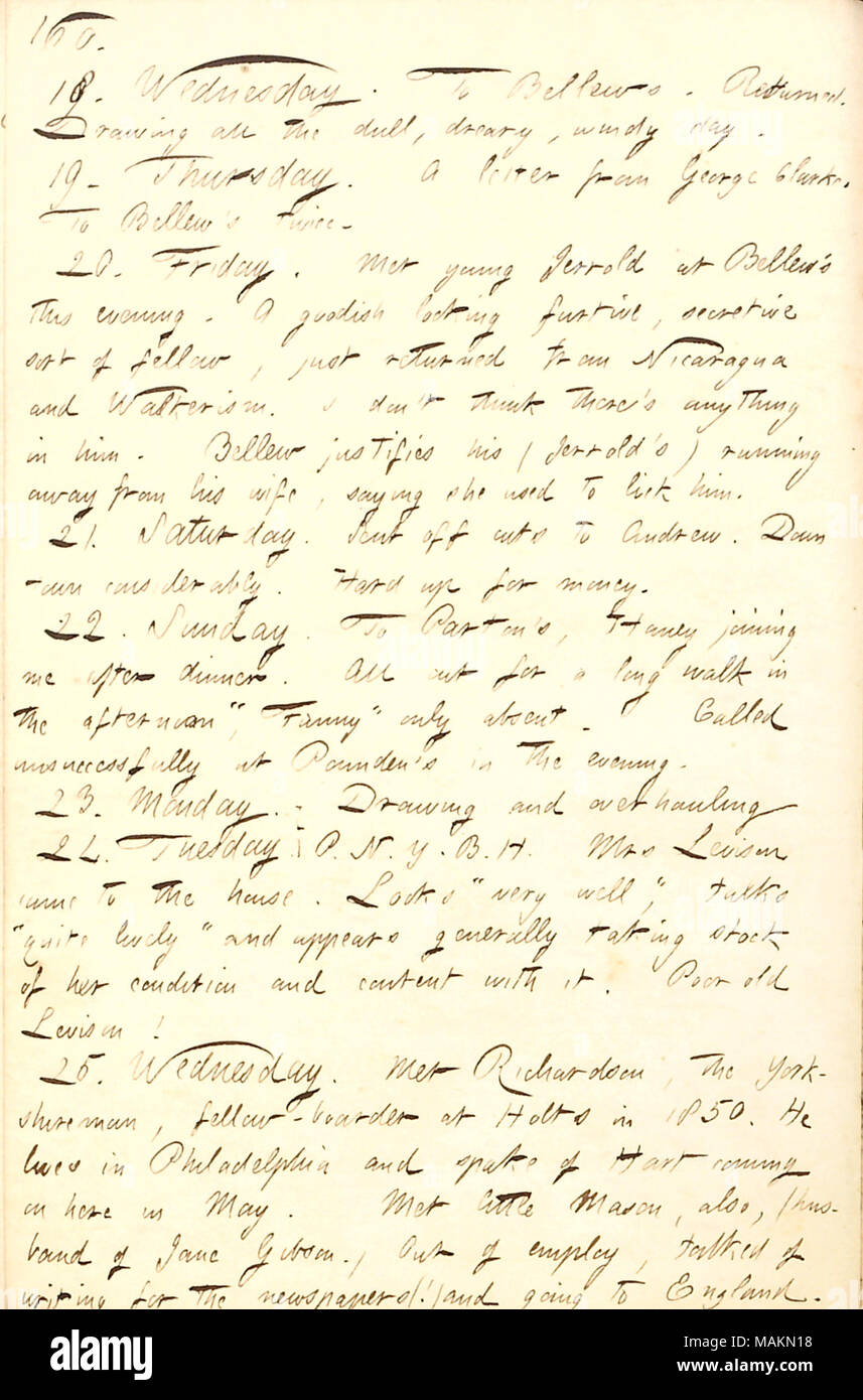 Riunione cita Joseph Richardson e Arthur Mason, e Maria Levison la condizione dopo la morte di suo marito William Levison. Trascrizione: 18. Mercoledì. [Frank] Bellews. Restituito. Disegno tutto il noioso, tetro, giornata di vento. 19. Giovedì. Una lettera da George Clarke. Per Bellew è due volte. 20. Venerdì. Ha incontrato i giovani Jerrold a Bellew proprio questa sera. Un goodish cercando furtif, segreta sorta di compagni, appena tornati dal Nicaragua e [William] Walkerism. Credo che non ci sia nulla in lui. Bellew giustifica la sua (Jerrold's) acceso lontano dalla sua moglie, dicendo che ha utilizzato per leccare lui. 21. Sabato. Foto Stock