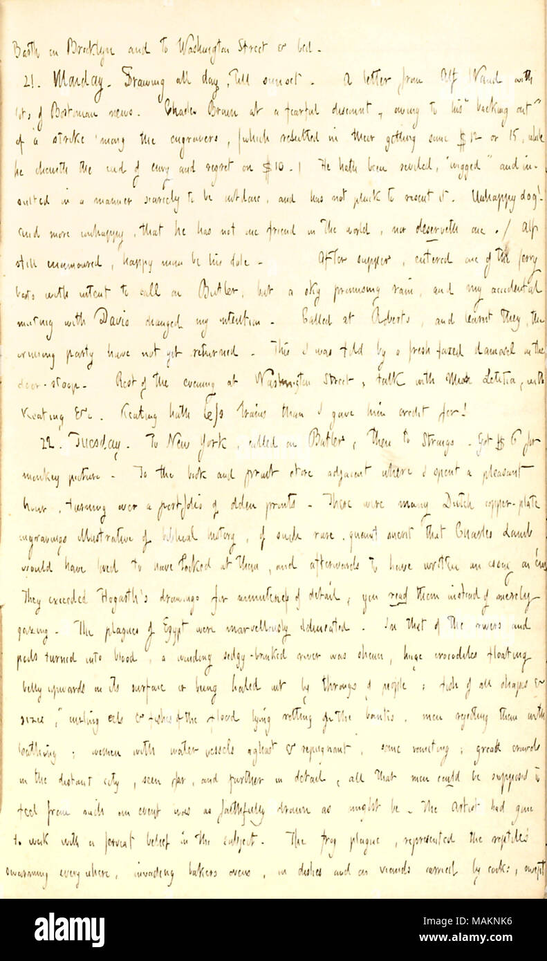 Commenti sulla visualizzazione delle stampe di le piaghe d Egitto. Trascrizione: [William] Barth a Brooklyn e a [222] Washington Street & bed. 21. Lunedì. Disegno tutto il giorno fino al tramonto del sole. Una lettera da Alf Waud con un sacco di Bostonian news. Charley Brown a un timoroso di sconto, grazie al suo ?ǣbacking out ? Di sciopero ?t ra incisori, (che ha portato nel loro ottenere alcuni $12 o 15 mentre egli cheweth il cud dell invidia e rammarico su $10.) egli ha stato oltraggiato, ?ǣwigged ? E insultato in maniera poco per essere superato e non ha pluck a risentirsene. Infelice cane! E più infelice, che egli non ha uno frien Foto Stock