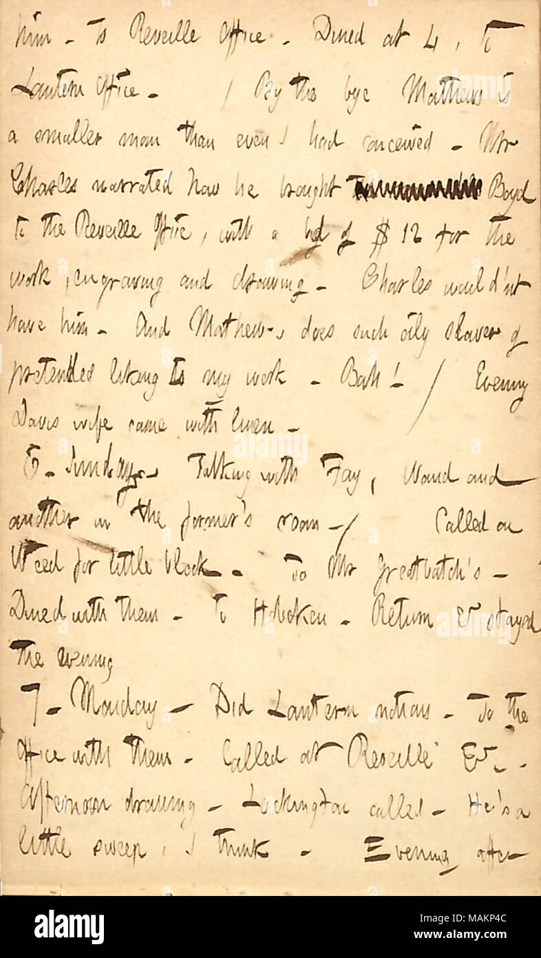 Commenti brevemente su Cornelio Mathews. Trascrizione: lui. Per sveglia ufficio. Abbiamo cenato al 4, a lanterna in ufficio. / Dal bye [Cornelio] Matthews è un piccolo uomo che ancora mi aveva concepito. Signor Charles narrata come egli ha portato [parole barrata] Boyd per la sveglia in ufficio, con un offerta di $ 12 per il lavoro, incisione e disegno. Carlo avrebbe ?nt hanno di lui. E Mathews fa tale slave oleoso di fatto finta di gradimento per il mio lavoro. Bah! / Sera Davis moglie sono venuti con biancheria. 6. Domenica. Parlando con [Augusto] Fay, [Alfred] Waud e un altro nella ex ?Sala s. / Chiamato su [Edwin A.] Weed per piccolo blocco. Foto Stock