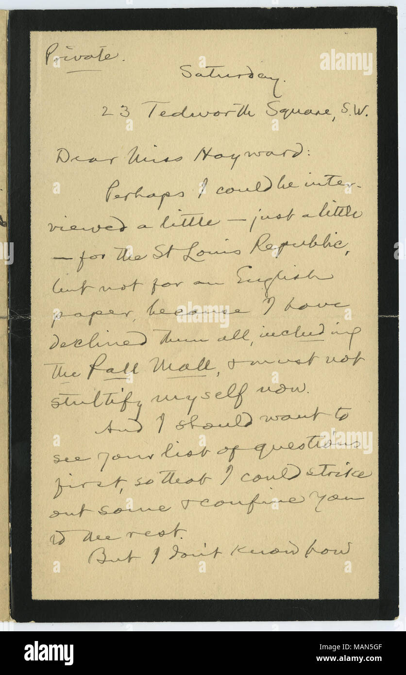 Accetta la sua richiesta per un colloquio e suggeriscono tempi quando che lei potrebbe provare a chiamare su di lui a Londra. La lettera è stata scritta da lutto articoli di cancelleria. Contrassegnato 'privato." La trascrizione: Privato sabato. 23 Tedworth Square, S.W. Cari Miss Hayward: forse potrei essere intervistato un po' ? Solo un po' ? Per il San Luigi Repubblica, ma non per un inglese di carta, perché ho rifiutato loro tutti, compreso il Pall Mall, & non deve stultify me ora. E ho voglia di vedere il tuo elenco di domande prima in modo che io possa colpire fuori alcuni & confinare al resto. Ma non so come in Foto Stock